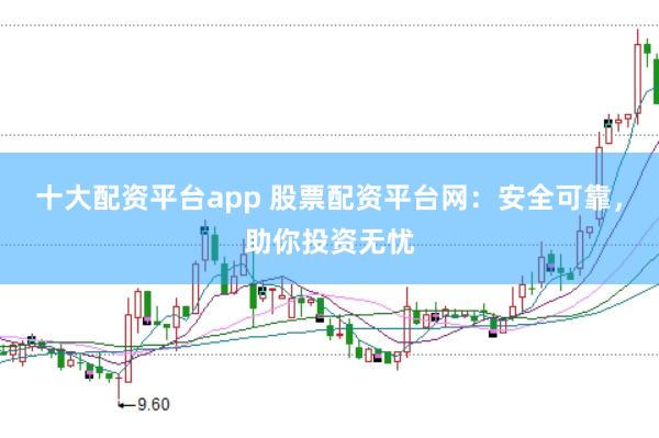 十大配资平台app 股票配资平台网：安全可靠，助你投资无忧