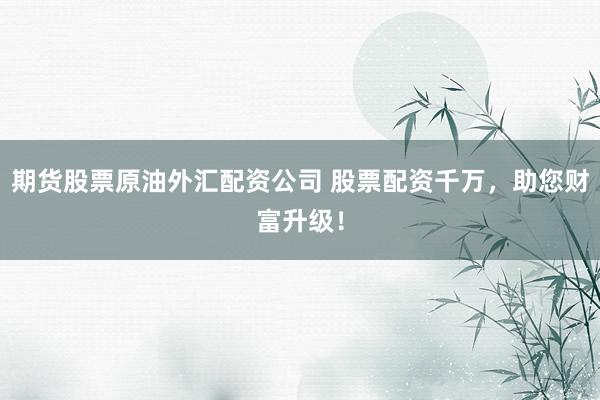 期货股票原油外汇配资公司 股票配资千万，助您财富升级！
