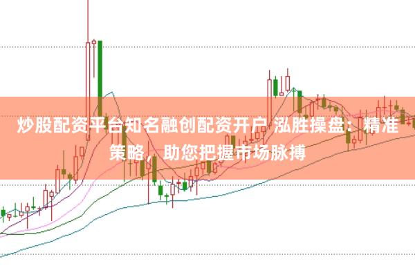 炒股配资平台知名融创配资开户 泓胜操盘：精准策略，助您把握市场脉搏