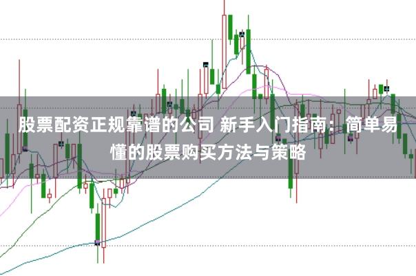 股票配资正规靠谱的公司 新手入门指南：简单易懂的股票购买方法与策略