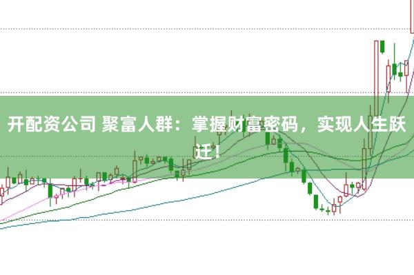 开配资公司 聚富人群：掌握财富密码，实现人生跃迁！