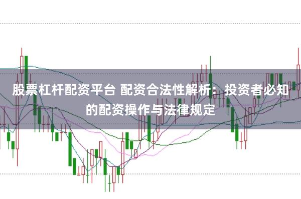 股票杠杆配资平台 配资合法性解析：投资者必知的配资操作与法律规定
