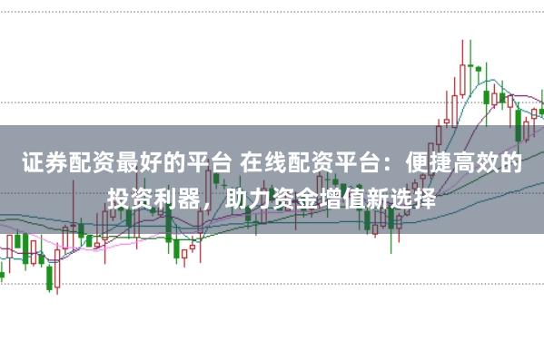 证券配资最好的平台 在线配资平台：便捷高效的投资利器，助力资金增值新选择