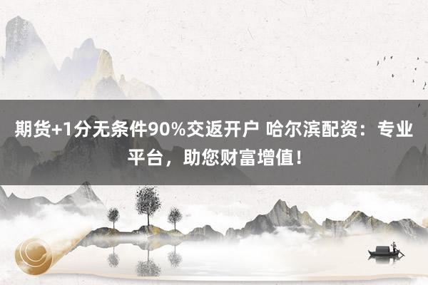 期货+1分无条件90%交返开户 哈尔滨配资:专业平台,助您财富增值!