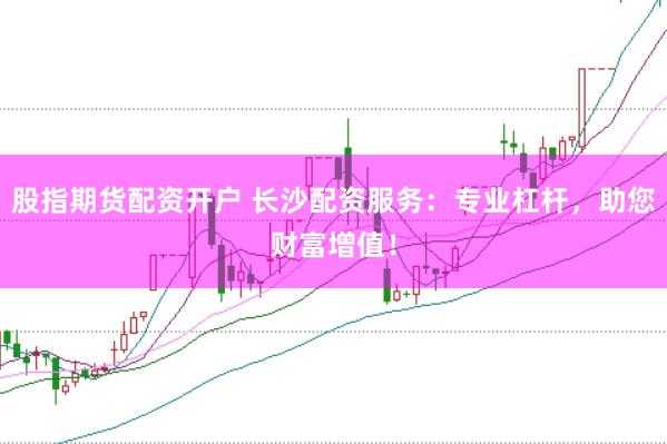股指期货配资开户 长沙配资服务：专业杠杆，助您财富增值！