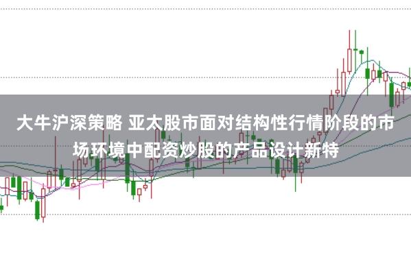 大牛沪深策略 亚太股市面对结构性行情阶段的市场环境中配资炒股的产品设计新特