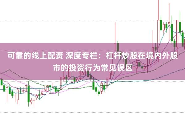 可靠的线上配资 深度专栏：杠杆炒股在境内外股市的投资行为常见误区