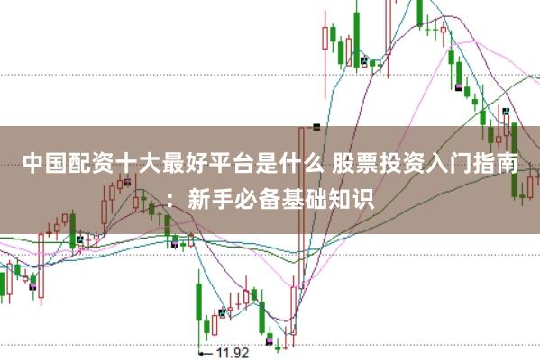 中国配资十大最好平台是什么 股票投资入门指南：新手必备基础知识