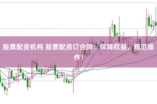 股票配资机构 股票配资订合同：保障权益，规范操作！