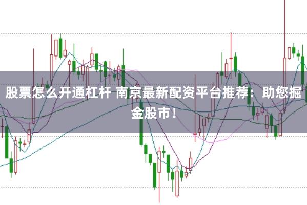 股票怎么开通杠杆 南京最新配资平台推荐：助您掘金股市！