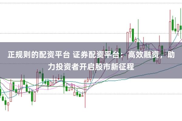 正规则的配资平台 证券配资平台：高效融资，助力投资者开启股市新征程
