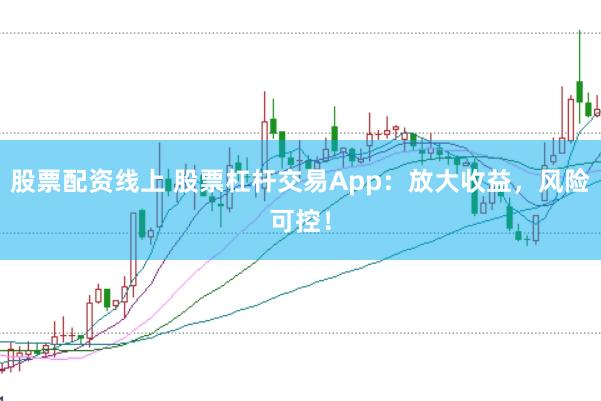 股票配资线上 股票杠杆交易App：放大收益，风险可控！
