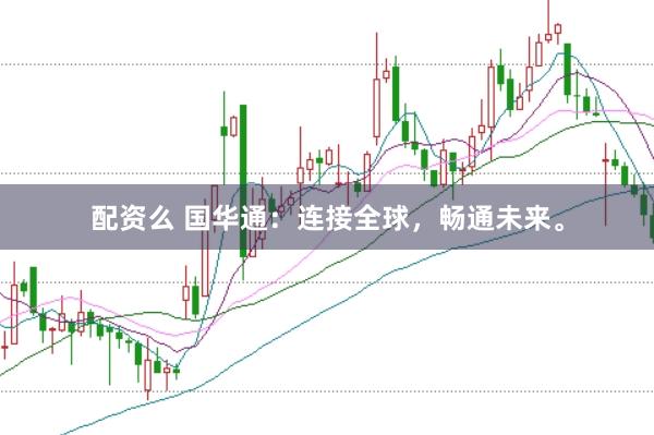 配资么 国华通：连接全球，畅通未来。