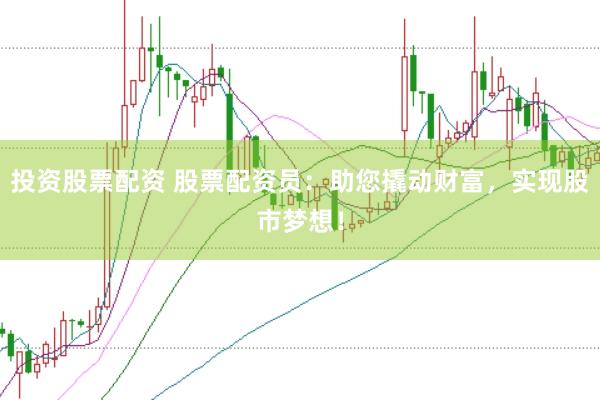 投资股票配资 股票配资员：助您撬动财富，实现股市梦想！