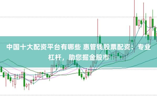 中国十大配资平台有哪些 惠管钱股票配资：专业杠杆，助您掘金股市