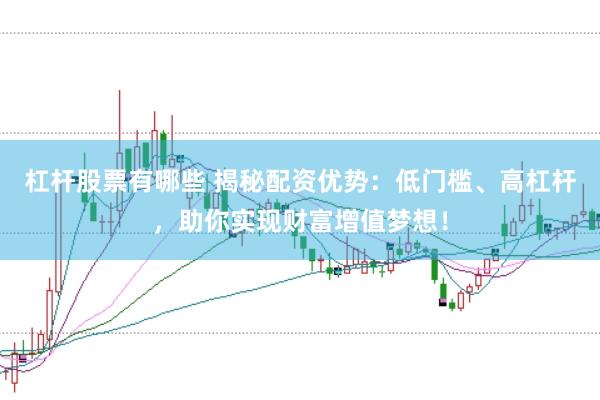 杠杆股票有哪些 揭秘配资优势：低门槛、高杠杆，助你实现财富增值梦想！
