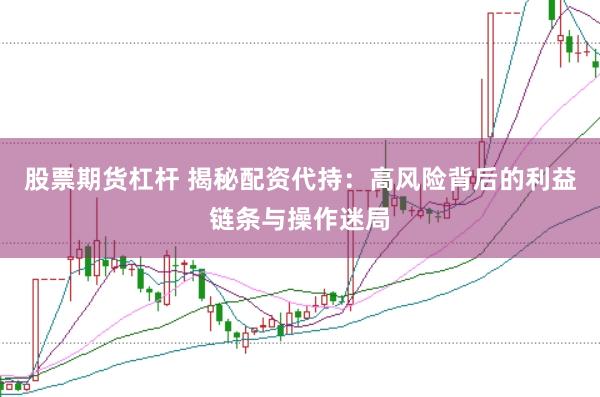 股票期货杠杆 揭秘配资代持：高风险背后的利益链条与操作迷局