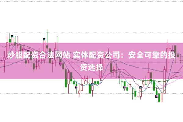 炒股配资合法网站 实体配资公司：安全可靠的投资选择