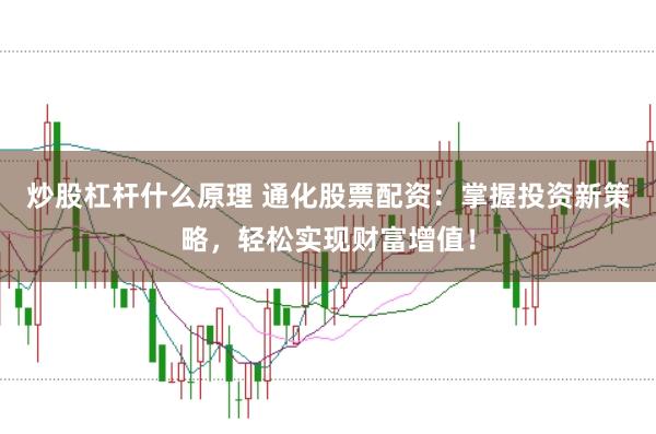 炒股杠杆什么原理 通化股票配资：掌握投资新策略，轻松实现财富增值！