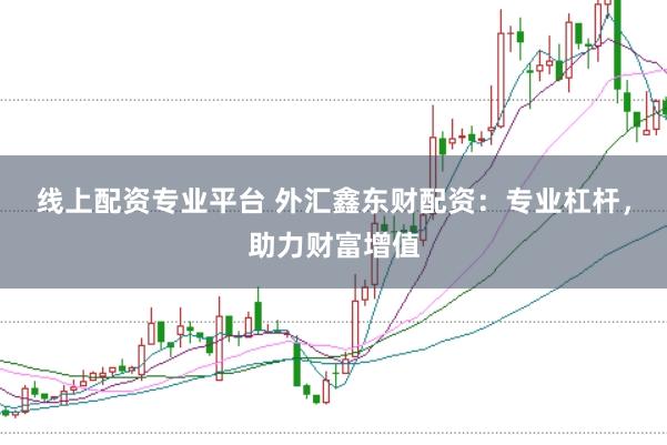 线上配资专业平台 外汇鑫东财配资：专业杠杆，助力财富增值