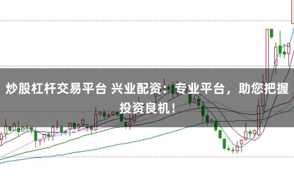 炒股杠杆交易平台 兴业配资:专业平台,助您把握投资良机!
