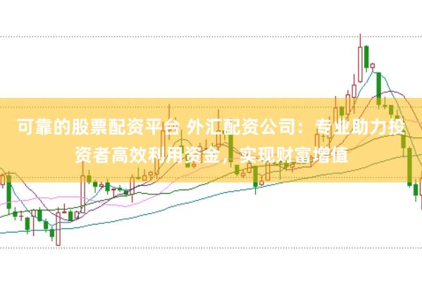 可靠的股票配资平台 外汇配资公司：专业助力投资者高效利用资金，实现财富增值