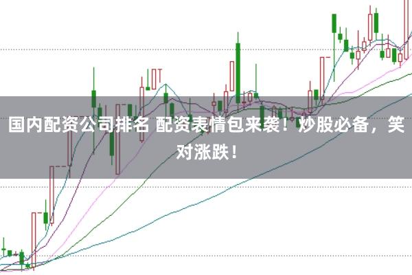 国内配资公司排名 配资表情包来袭！炒股必备，笑对涨跌！