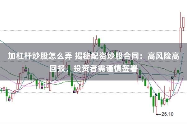 加杠杆炒股怎么弄 揭秘配资炒股合同：高风险高回报，投资者需谨慎签署