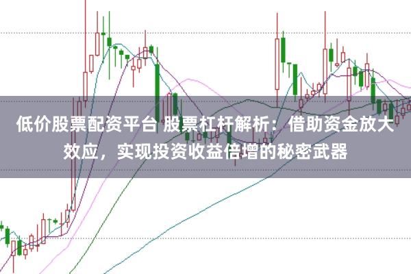 低价股票配资平台 股票杠杆解析：借助资金放大效应，实现投资收益倍增的秘密武器