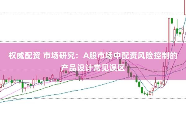 权威配资 市场研究：A股市场中配资风险控制的产品设计常见误区