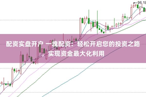 配资实盘开户 一塊配资：轻松开启您的投资之路，实现资金最大化利用