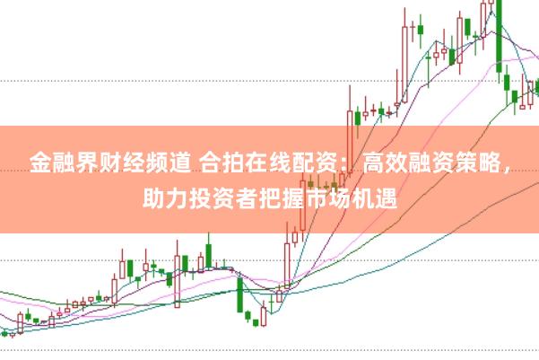 金融界财经频道 合拍在线配资：高效融资策略，助力投资者把握市场机遇