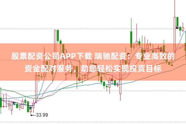 股票配资公司APP下载 瑞驰配资：专业高效的资金配对服务，助您轻松实现投资目标