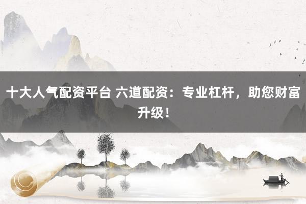 十大人气配资平台 六道配资:专业杠杆,助您财富升级!