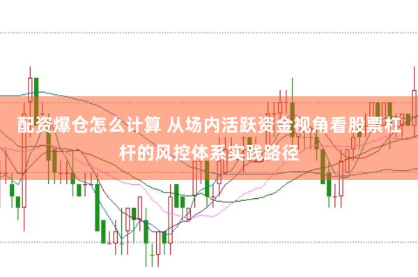 配资爆仓怎么计算 从场内活跃资金视角看股票杠杆的风控体系实践路径
