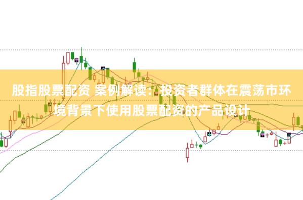 股指股票配资 案例解读:投资者群体在震荡市环境背景下使用股票配资的产品设计