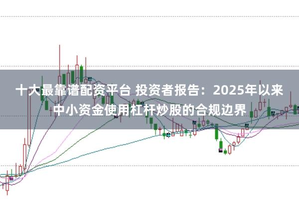十大最靠谱配资平台 投资者报告：2025年以来中小资金使用杠杆炒股的合规边界