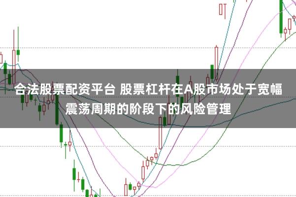 合法股票配资平台 股票杠杆在A股市场处于宽幅震荡周期的阶段下的风险管理