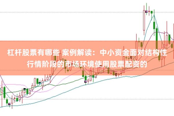 杠杆股票有哪些 案例解读：中小资金面对结构性行情阶段的市场环境使用股票配资的