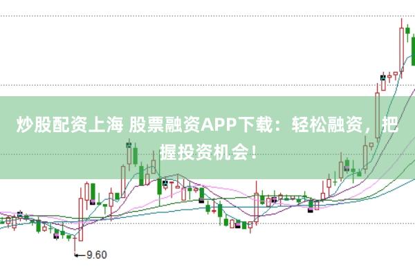 炒股配资上海 股票融资APP下载:轻松融资,把握投资机会!