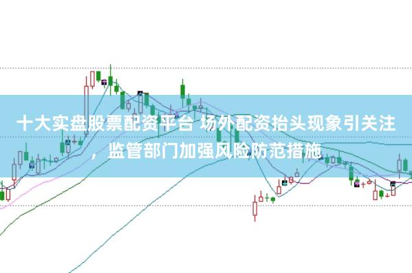 十大实盘股票配资平台 场外配资抬头现象引关注,监管部门加强风险防范措施