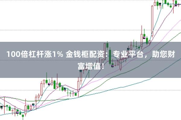 100倍杠杆涨1% 金钱柜配资:专业平台,助您财富增值!