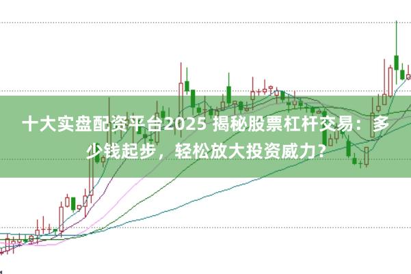 十大实盘配资平台2025 揭秘股票杠杆交易:多少钱起步,轻松放大投资威力?