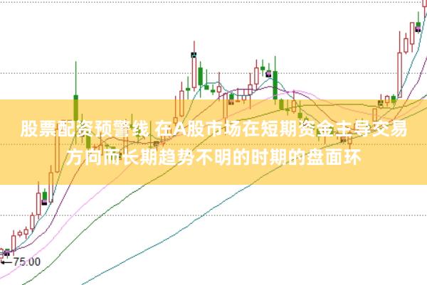 股票配资预警线 在A股市场在短期资金主导交易方向而长期趋势不明的时期的盘面环