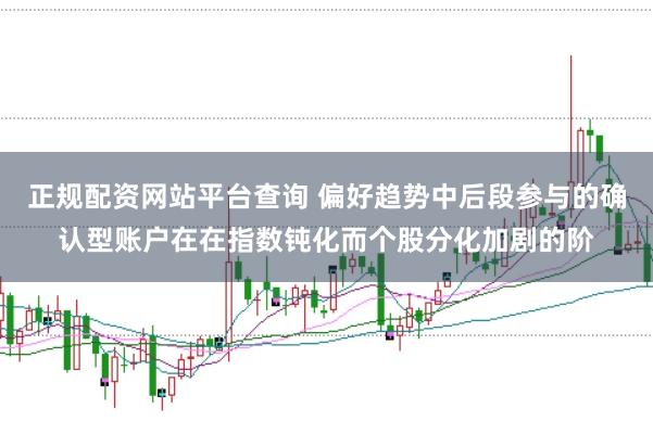 正规配资网站平台查询 偏好趋势中后段参与的确认型账户在在指数钝化而个股分化加剧的阶