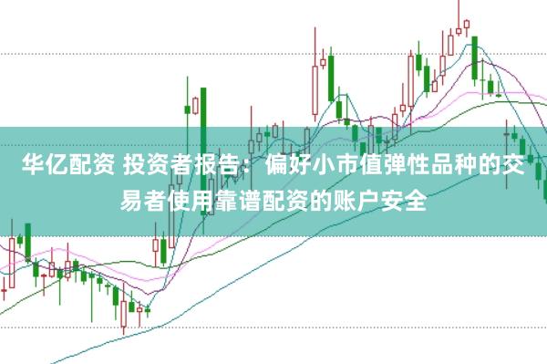 华亿配资 投资者报告:偏好小市值弹性品种的交易者使用靠谱配资的账户安全