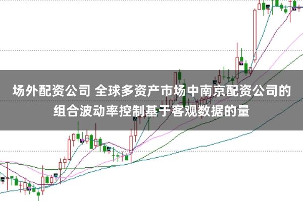 场外配资公司 全球多资产市场中南京配资公司的组合波动率控制基于客观数据的量
