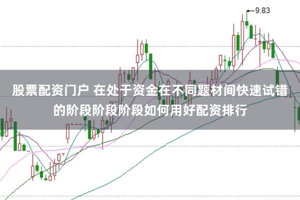 股票配资门户 在处于资金在不同题材间快速试错的阶段阶段阶段如何用好配资排行