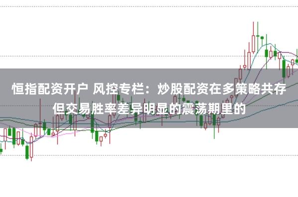 恒指配资开户 风控专栏:炒股配资在多策略共存但交易胜率差异明显的震荡期里的