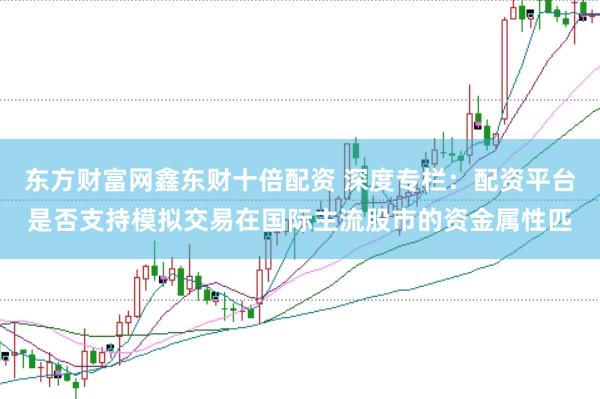 东方财富网鑫东财十倍配资 深度专栏：配资平台是否支持模拟交易在国际主流股市的资金属性匹